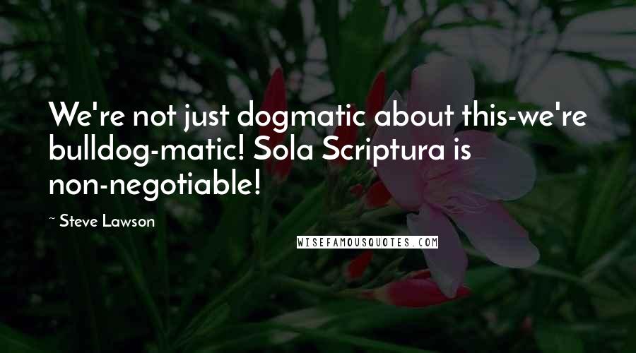 Steve Lawson Quotes: We're not just dogmatic about this-we're bulldog-matic! Sola Scriptura is non-negotiable!