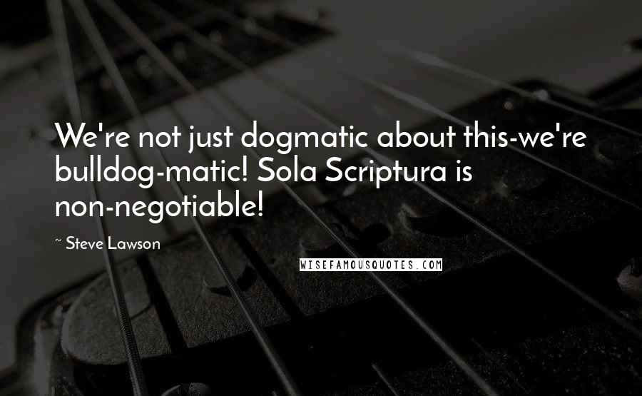 Steve Lawson Quotes: We're not just dogmatic about this-we're bulldog-matic! Sola Scriptura is non-negotiable!