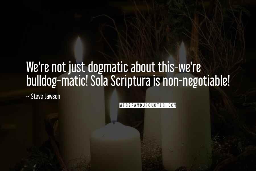 Steve Lawson Quotes: We're not just dogmatic about this-we're bulldog-matic! Sola Scriptura is non-negotiable!