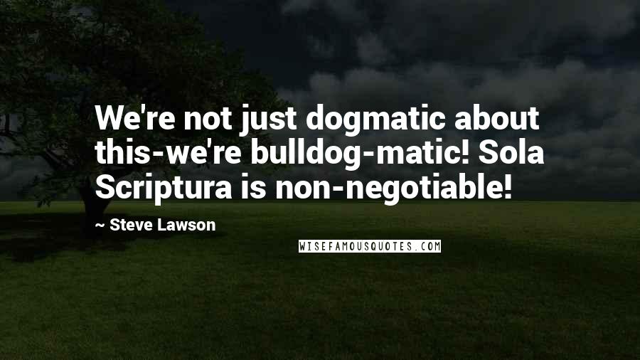 Steve Lawson Quotes: We're not just dogmatic about this-we're bulldog-matic! Sola Scriptura is non-negotiable!