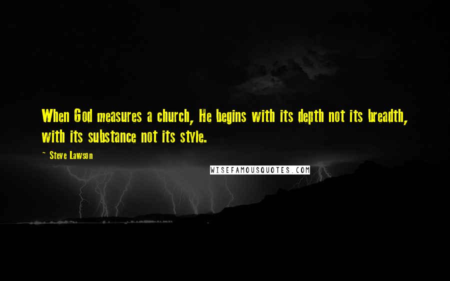 Steve Lawson Quotes: When God measures a church, He begins with its depth not its breadth, with its substance not its style.