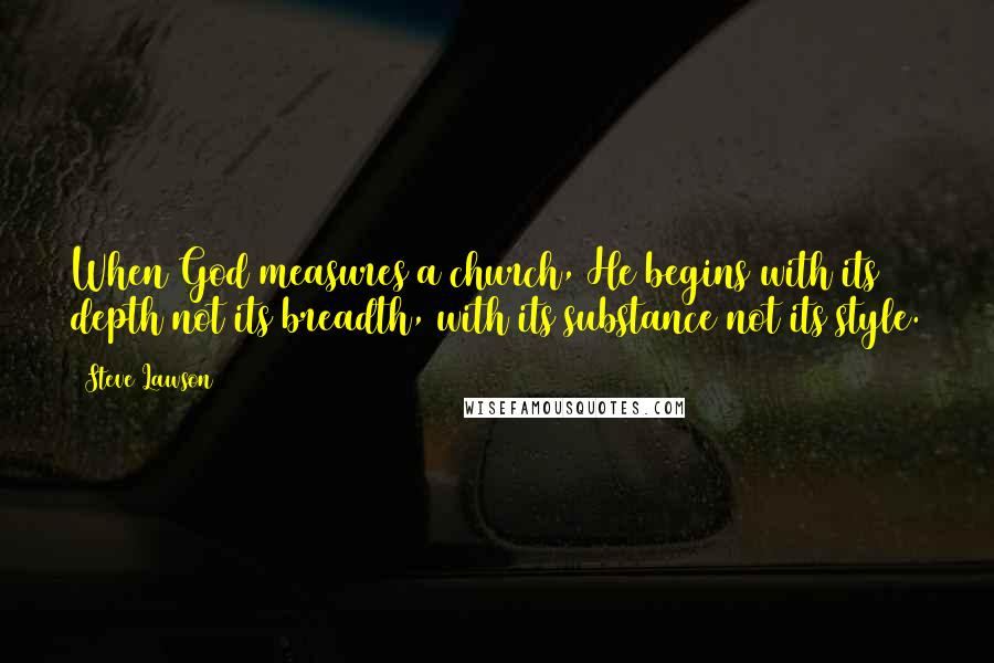 Steve Lawson Quotes: When God measures a church, He begins with its depth not its breadth, with its substance not its style.