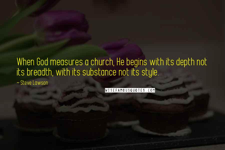 Steve Lawson Quotes: When God measures a church, He begins with its depth not its breadth, with its substance not its style.