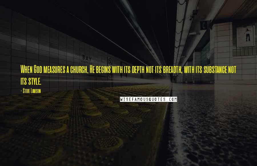 Steve Lawson Quotes: When God measures a church, He begins with its depth not its breadth, with its substance not its style.