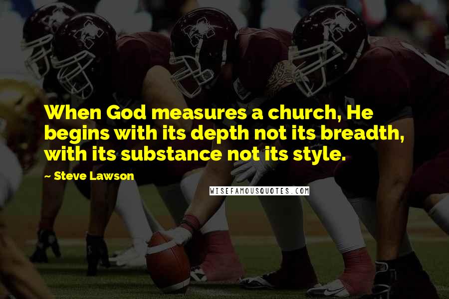 Steve Lawson Quotes: When God measures a church, He begins with its depth not its breadth, with its substance not its style.
