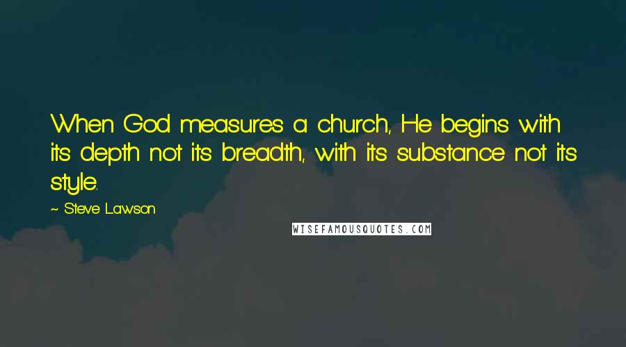 Steve Lawson Quotes: When God measures a church, He begins with its depth not its breadth, with its substance not its style.