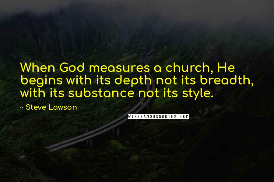 Steve Lawson Quotes: When God measures a church, He begins with its depth not its breadth, with its substance not its style.