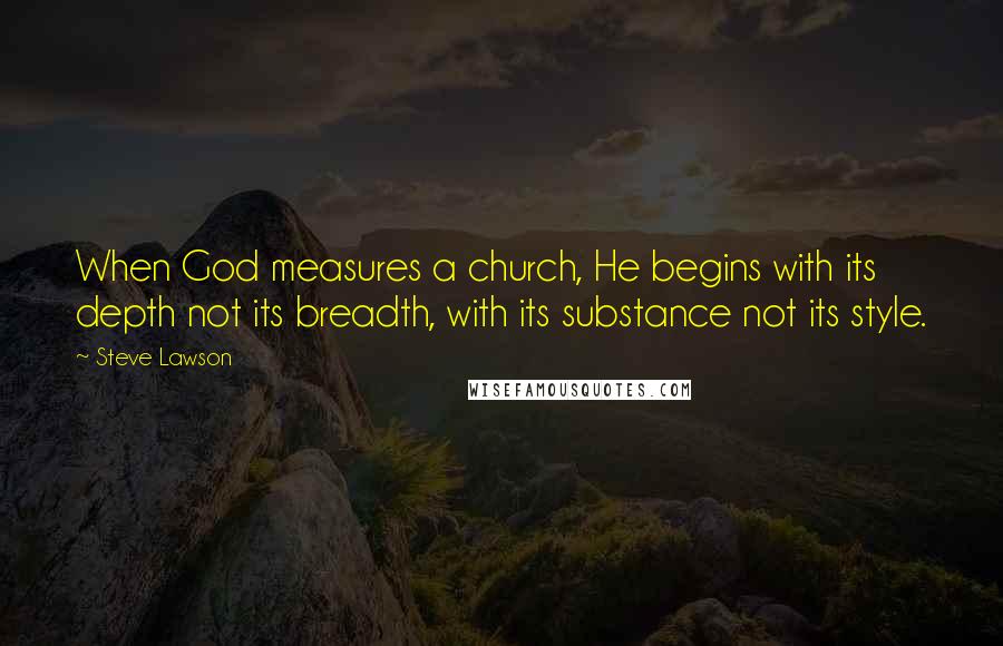 Steve Lawson Quotes: When God measures a church, He begins with its depth not its breadth, with its substance not its style.