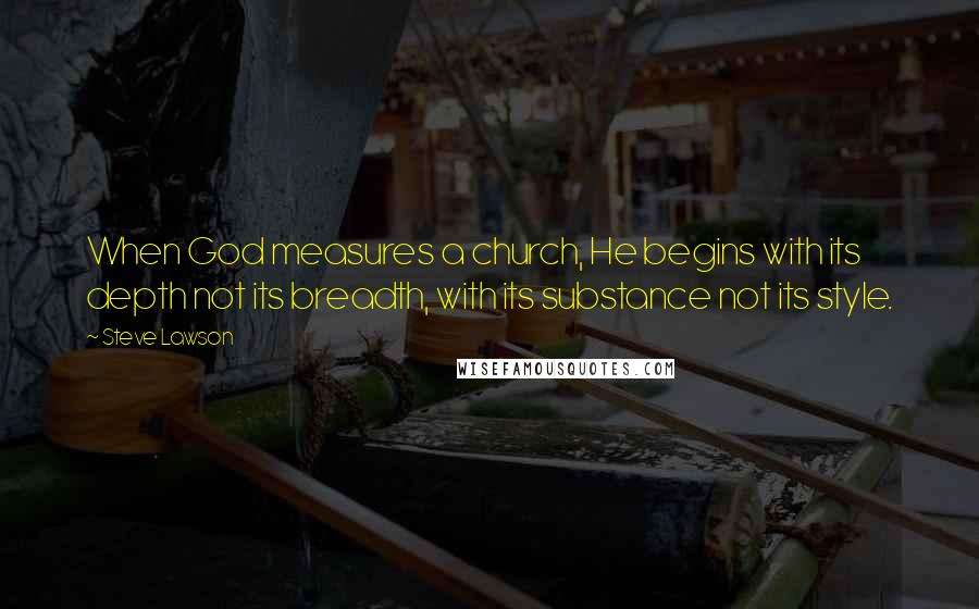 Steve Lawson Quotes: When God measures a church, He begins with its depth not its breadth, with its substance not its style.
