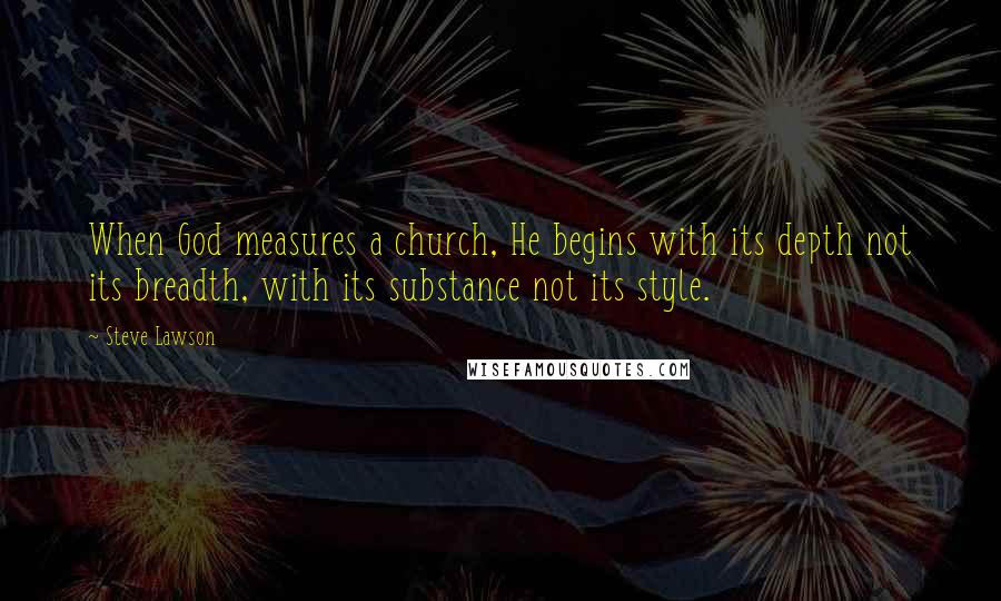 Steve Lawson Quotes: When God measures a church, He begins with its depth not its breadth, with its substance not its style.