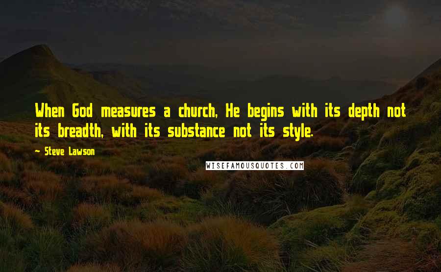 Steve Lawson Quotes: When God measures a church, He begins with its depth not its breadth, with its substance not its style.