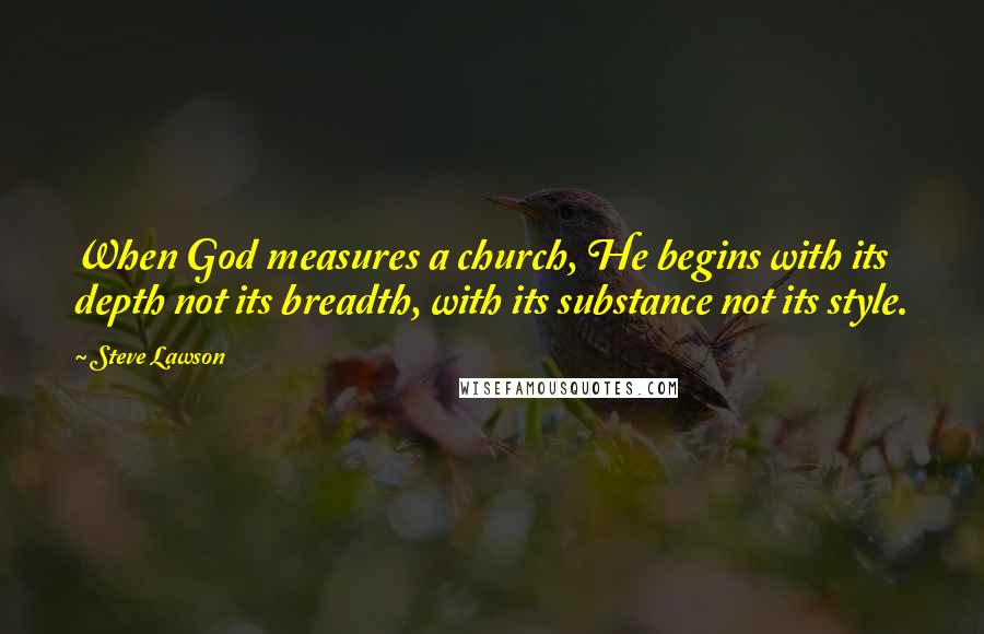 Steve Lawson Quotes: When God measures a church, He begins with its depth not its breadth, with its substance not its style.