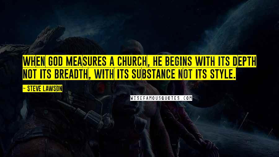 Steve Lawson Quotes: When God measures a church, He begins with its depth not its breadth, with its substance not its style.