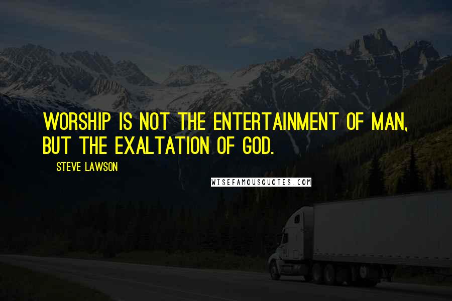 Steve Lawson Quotes: Worship is not the entertainment of man, but the exaltation of God.