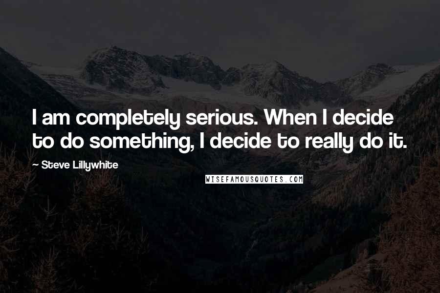 Steve Lillywhite Quotes: I am completely serious. When I decide to do something, I decide to really do it.