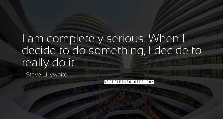 Steve Lillywhite Quotes: I am completely serious. When I decide to do something, I decide to really do it.