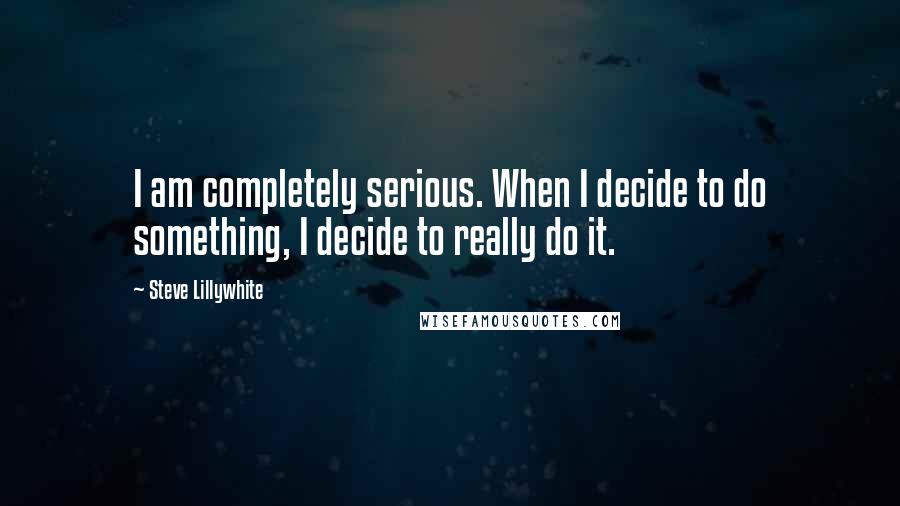 Steve Lillywhite Quotes: I am completely serious. When I decide to do something, I decide to really do it.