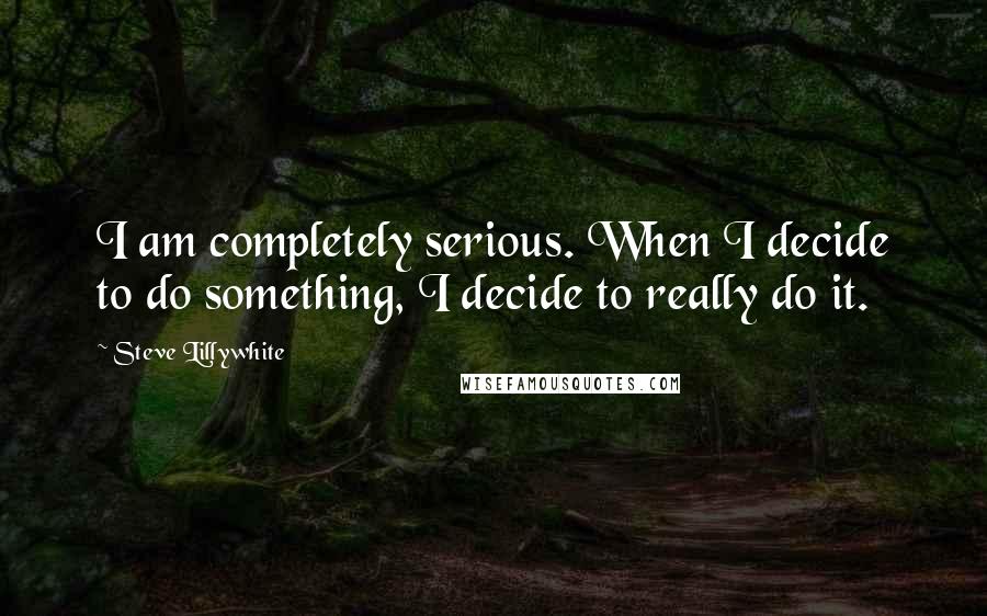 Steve Lillywhite Quotes: I am completely serious. When I decide to do something, I decide to really do it.