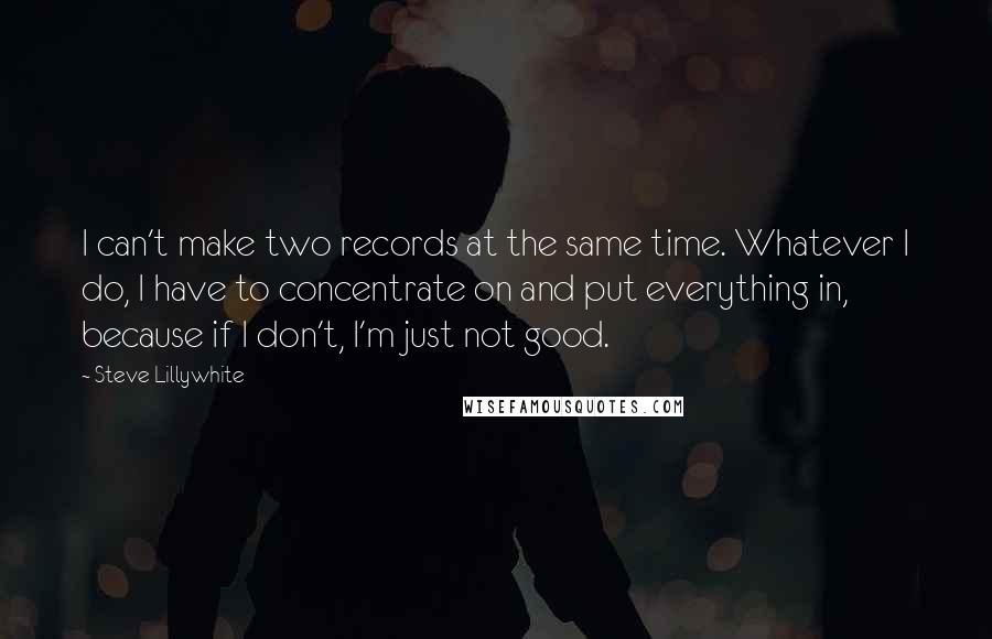 Steve Lillywhite Quotes: I can't make two records at the same time. Whatever I do, I have to concentrate on and put everything in, because if I don't, I'm just not good.