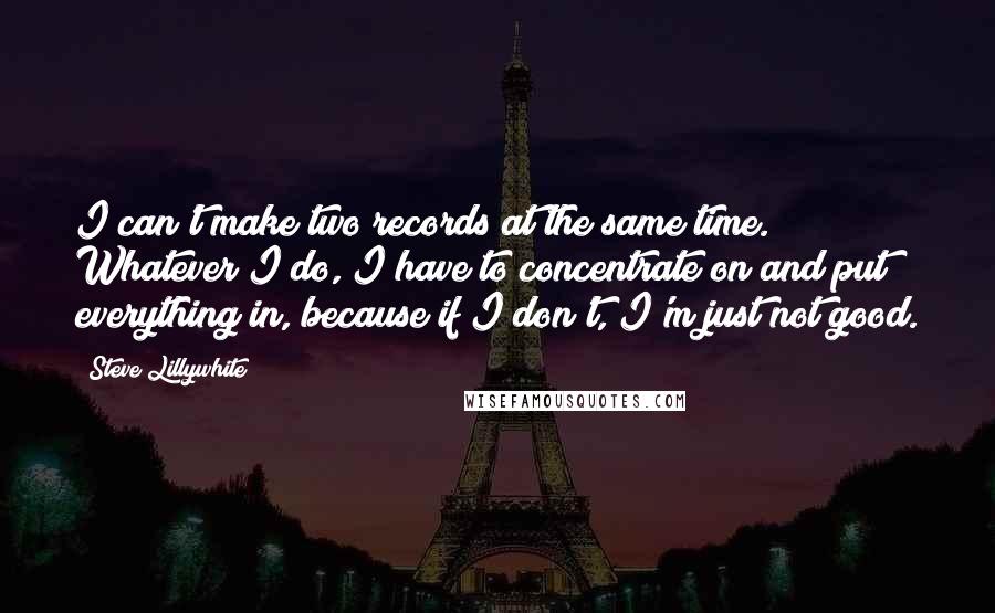 Steve Lillywhite Quotes: I can't make two records at the same time. Whatever I do, I have to concentrate on and put everything in, because if I don't, I'm just not good.