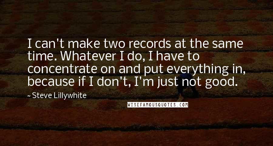 Steve Lillywhite Quotes: I can't make two records at the same time. Whatever I do, I have to concentrate on and put everything in, because if I don't, I'm just not good.