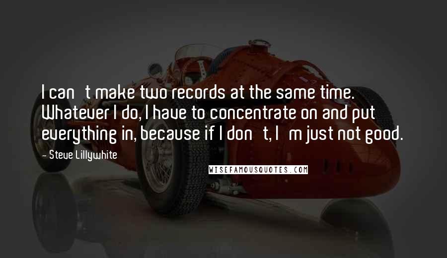 Steve Lillywhite Quotes: I can't make two records at the same time. Whatever I do, I have to concentrate on and put everything in, because if I don't, I'm just not good.