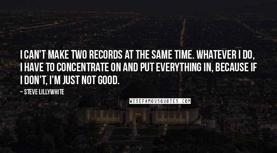 Steve Lillywhite Quotes: I can't make two records at the same time. Whatever I do, I have to concentrate on and put everything in, because if I don't, I'm just not good.