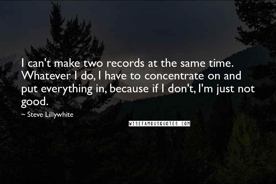 Steve Lillywhite Quotes: I can't make two records at the same time. Whatever I do, I have to concentrate on and put everything in, because if I don't, I'm just not good.