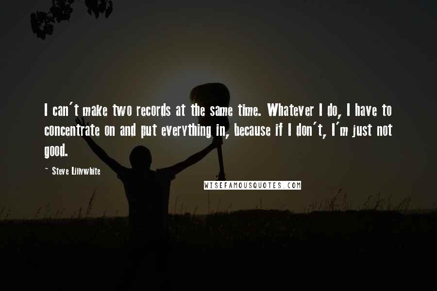 Steve Lillywhite Quotes: I can't make two records at the same time. Whatever I do, I have to concentrate on and put everything in, because if I don't, I'm just not good.