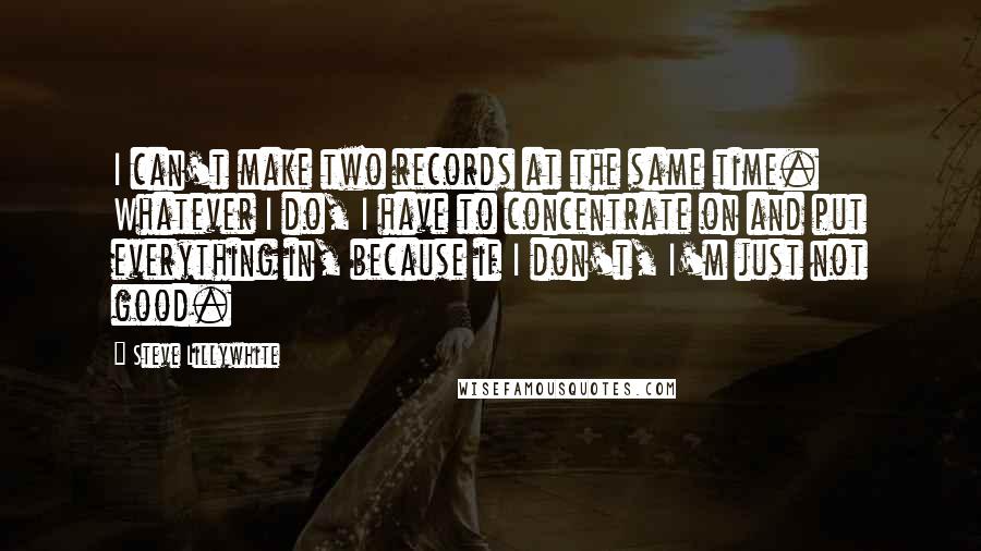 Steve Lillywhite Quotes: I can't make two records at the same time. Whatever I do, I have to concentrate on and put everything in, because if I don't, I'm just not good.