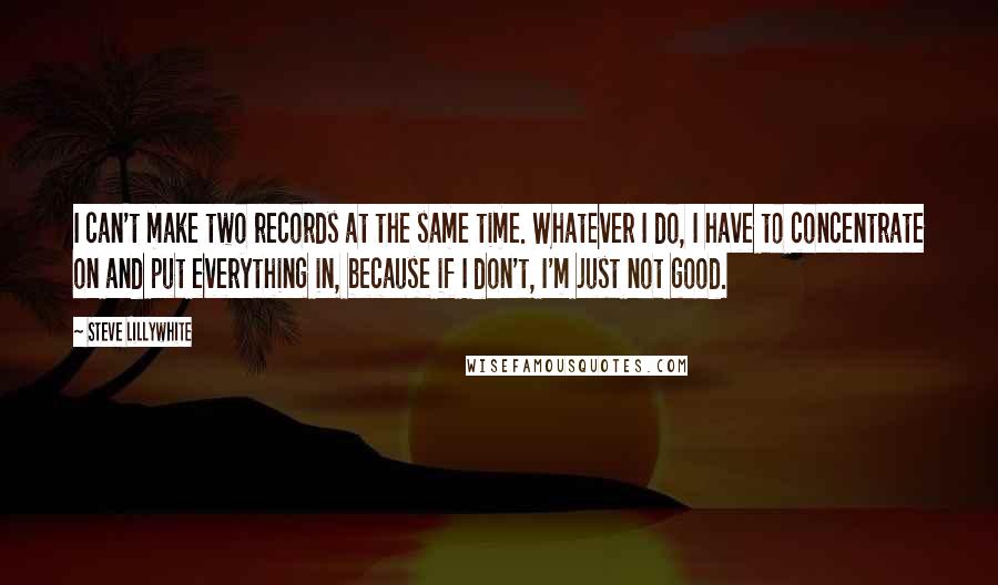 Steve Lillywhite Quotes: I can't make two records at the same time. Whatever I do, I have to concentrate on and put everything in, because if I don't, I'm just not good.