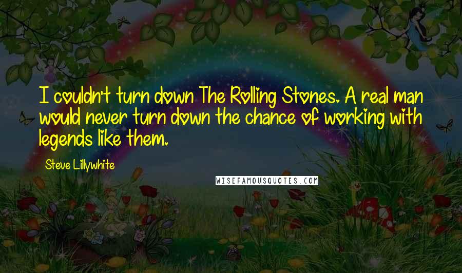 Steve Lillywhite Quotes: I couldn't turn down The Rolling Stones. A real man would never turn down the chance of working with legends like them.