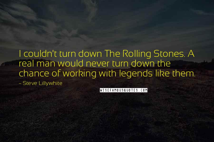 Steve Lillywhite Quotes: I couldn't turn down The Rolling Stones. A real man would never turn down the chance of working with legends like them.