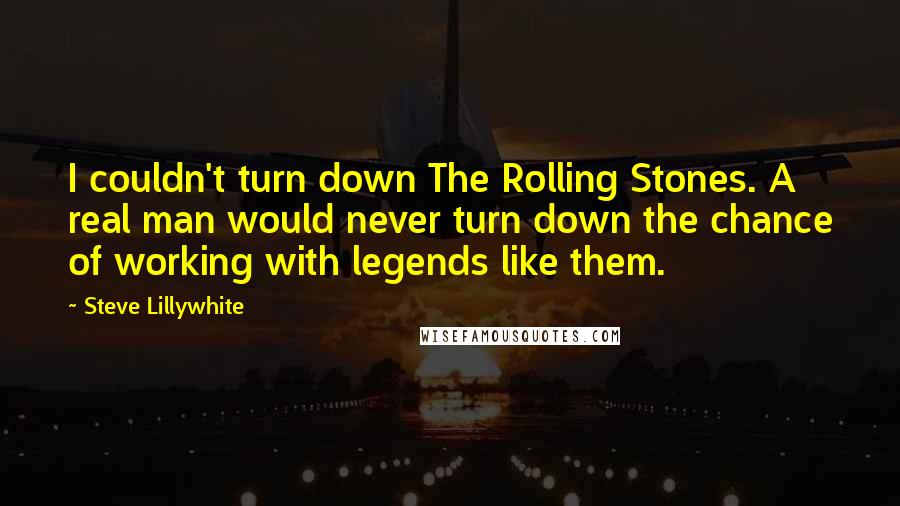 Steve Lillywhite Quotes: I couldn't turn down The Rolling Stones. A real man would never turn down the chance of working with legends like them.