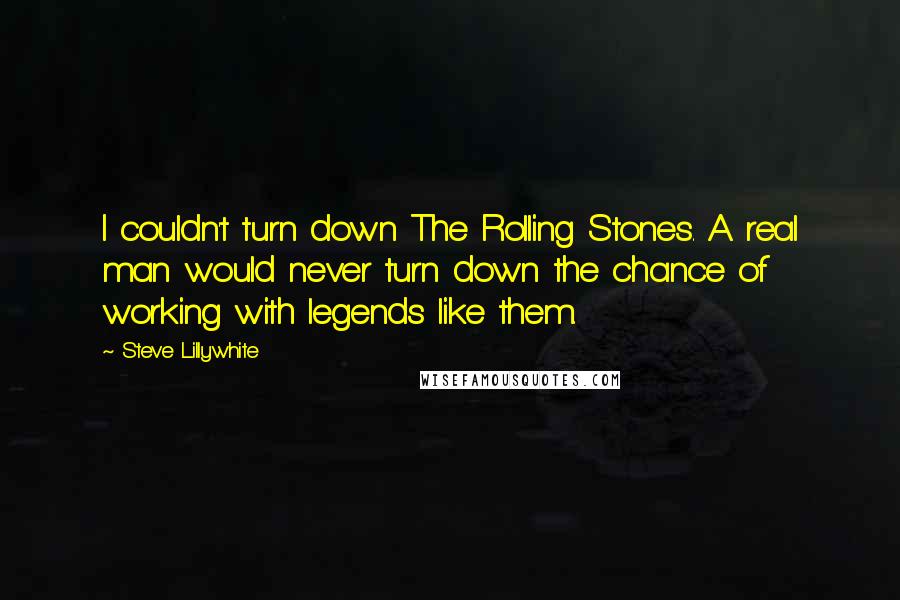 Steve Lillywhite Quotes: I couldn't turn down The Rolling Stones. A real man would never turn down the chance of working with legends like them.