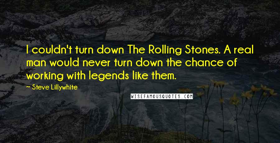 Steve Lillywhite Quotes: I couldn't turn down The Rolling Stones. A real man would never turn down the chance of working with legends like them.
