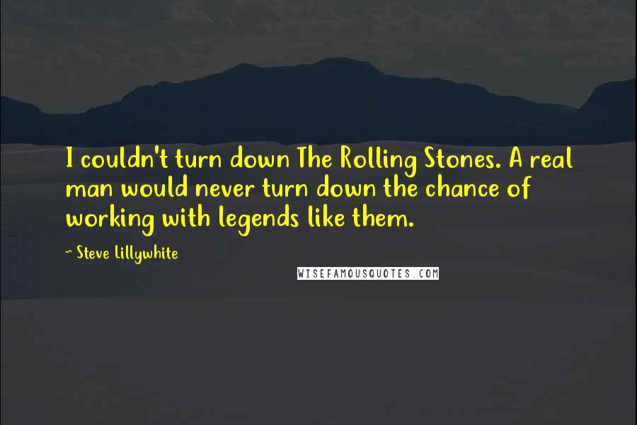 Steve Lillywhite Quotes: I couldn't turn down The Rolling Stones. A real man would never turn down the chance of working with legends like them.