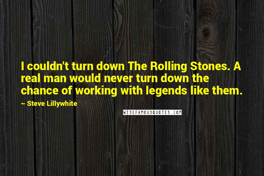 Steve Lillywhite Quotes: I couldn't turn down The Rolling Stones. A real man would never turn down the chance of working with legends like them.