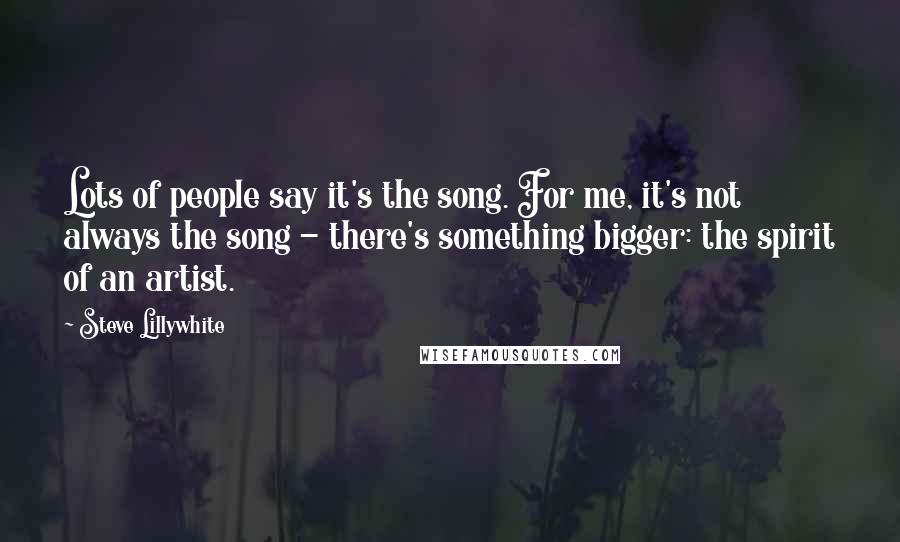 Steve Lillywhite Quotes: Lots of people say it's the song. For me, it's not always the song - there's something bigger: the spirit of an artist.