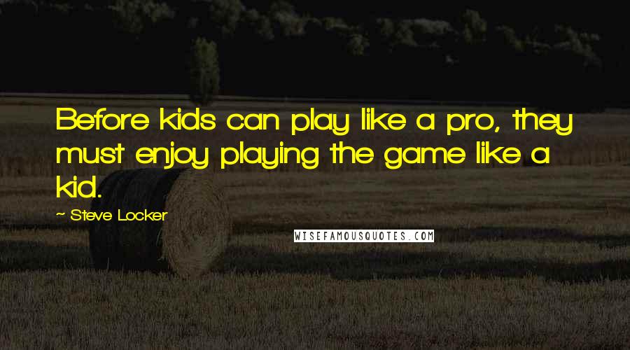 Steve Locker Quotes: Before kids can play like a pro, they must enjoy playing the game like a kid.