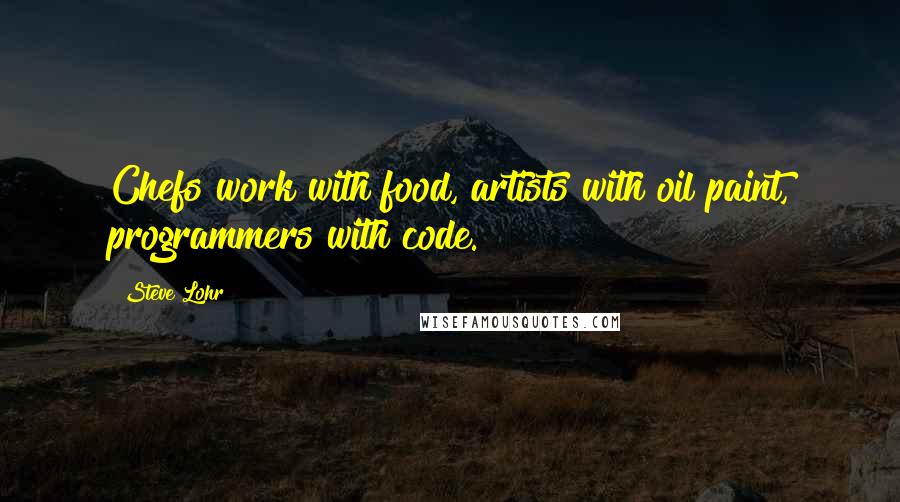Steve Lohr Quotes: Chefs work with food, artists with oil paint, programmers with code.