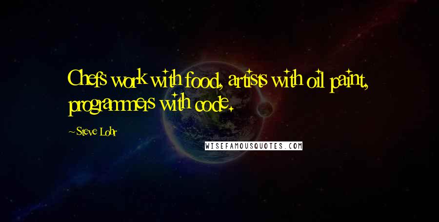 Steve Lohr Quotes: Chefs work with food, artists with oil paint, programmers with code.