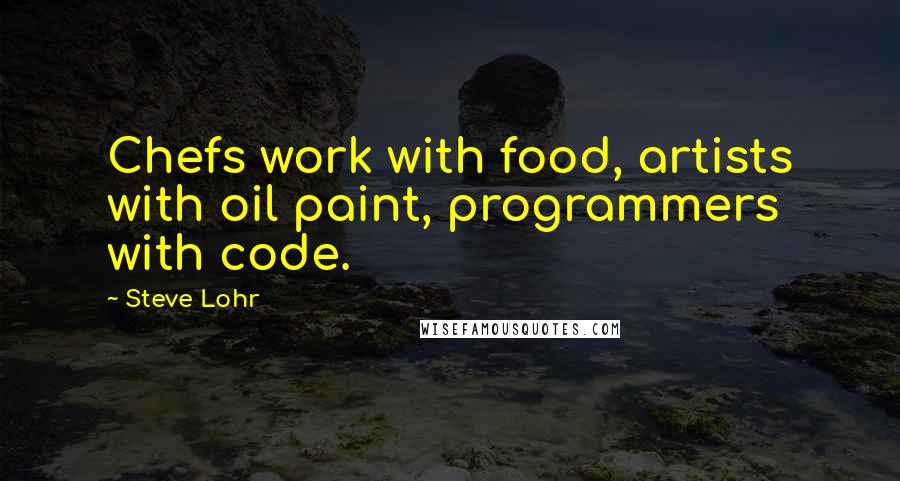 Steve Lohr Quotes: Chefs work with food, artists with oil paint, programmers with code.