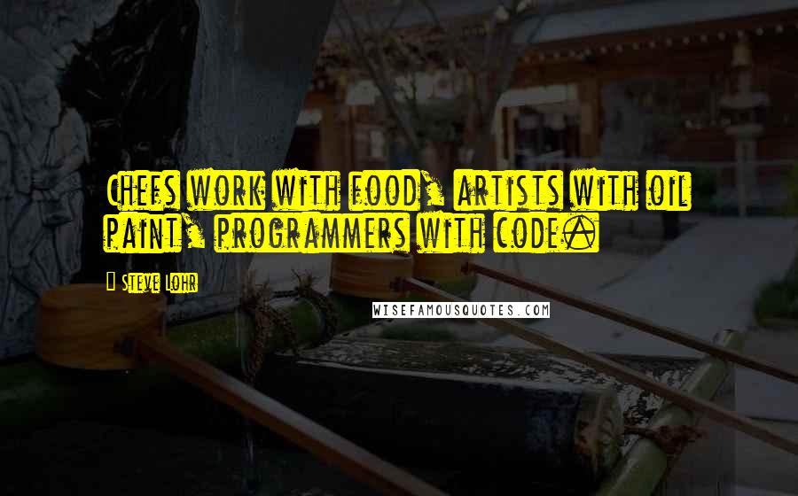 Steve Lohr Quotes: Chefs work with food, artists with oil paint, programmers with code.