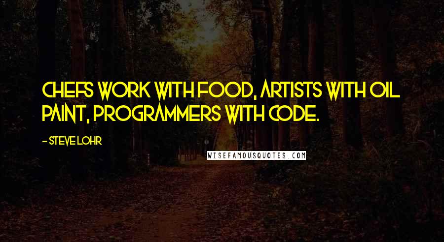 Steve Lohr Quotes: Chefs work with food, artists with oil paint, programmers with code.