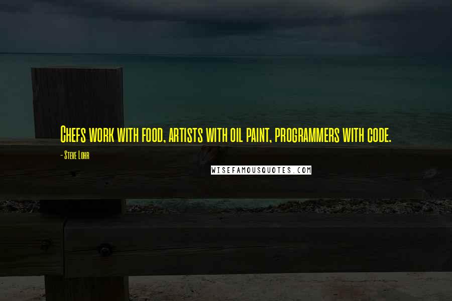 Steve Lohr Quotes: Chefs work with food, artists with oil paint, programmers with code.