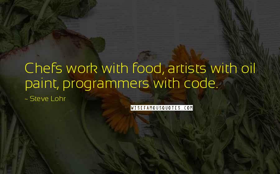 Steve Lohr Quotes: Chefs work with food, artists with oil paint, programmers with code.