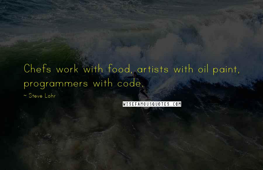 Steve Lohr Quotes: Chefs work with food, artists with oil paint, programmers with code.
