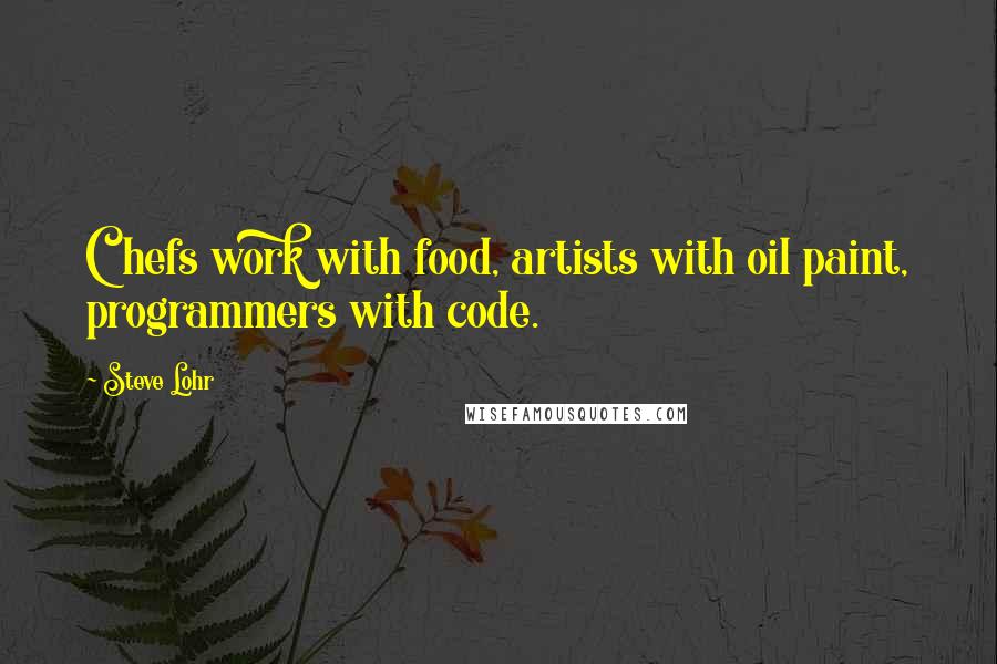 Steve Lohr Quotes: Chefs work with food, artists with oil paint, programmers with code.