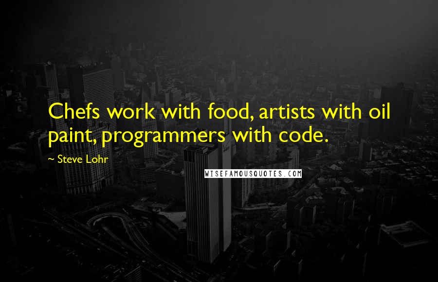 Steve Lohr Quotes: Chefs work with food, artists with oil paint, programmers with code.
